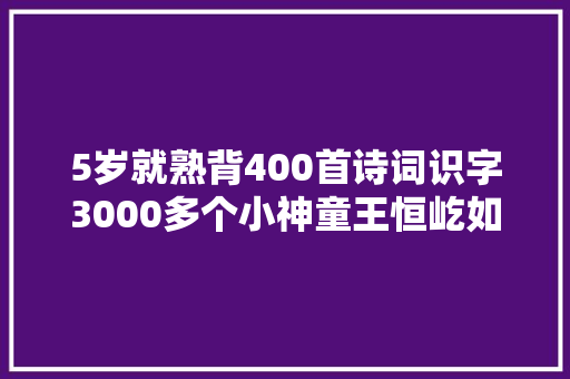 5岁就熟背400首诗词识字3000多个小神童王恒屹如今怎么样了