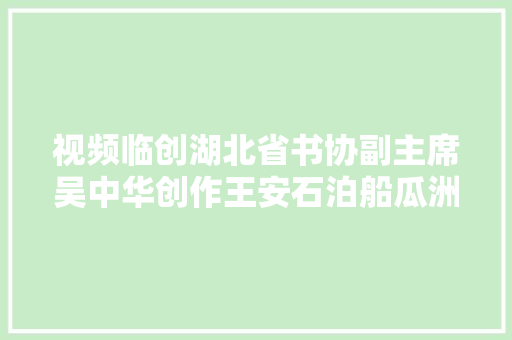 视频临创湖北省书协副主席吴中华创作王安石泊船瓜洲