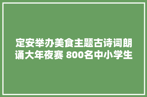 定安举办美食主题古诗词朗诵大年夜赛 800名中小学生参赛