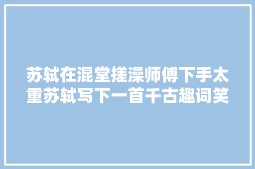 苏轼在混堂搓澡师傅下手太重苏轼写下一首千古趣词笑傲千年