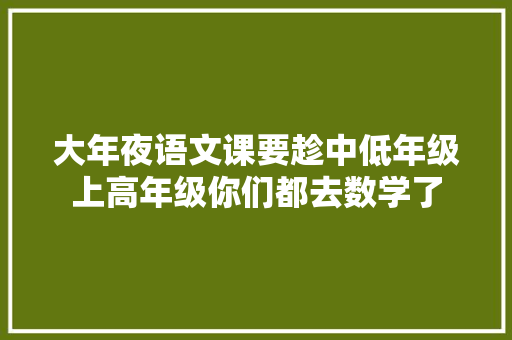 大年夜语文课要趁中低年级上高年级你们都去数学了