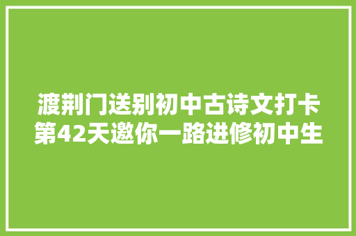 渡荆门送别初中古诗文打卡第42天邀你一路进修初中生必备古诗词和古文连续打卡30天即可获赠图书