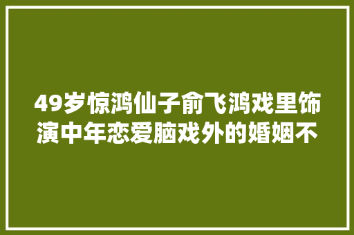 49岁惊鸿仙子俞飞鸿戏里饰演中年恋爱脑戏外的婚姻不雅观让人折服
