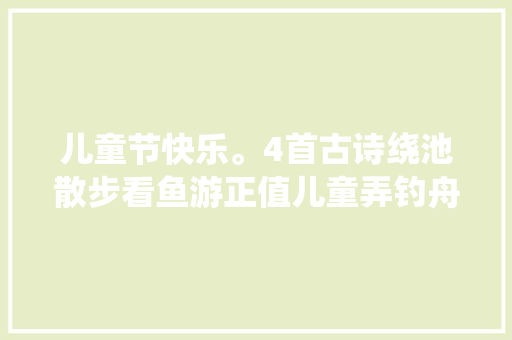 儿童节快乐。4首古诗绕池散步看鱼游正值儿童弄钓舟