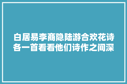 白居易李商隐陆游合欢花诗各一首看看他们诗作之间深奥深挚的接洽关系