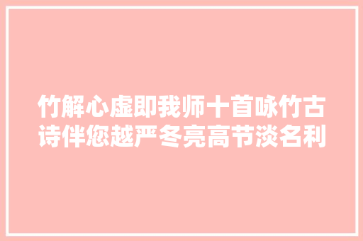 竹解心虚即我师十首咏竹古诗伴您越严冬亮高节淡名利