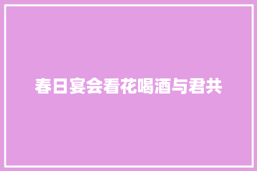 春日宴会看花喝酒与君共