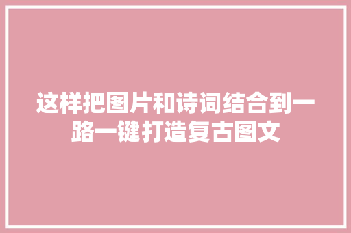 这样把图片和诗词结合到一路一键打造复古图文