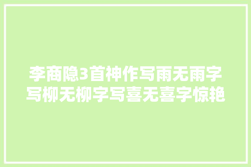 李商隐3首神作写雨无雨字写柳无柳字写喜无喜字惊艳千年