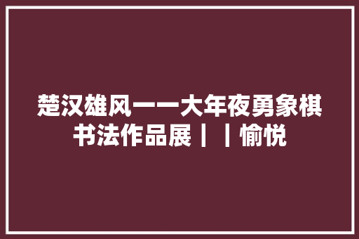 楚汉雄风一一大年夜勇象棋书法作品展｜｜愉悦