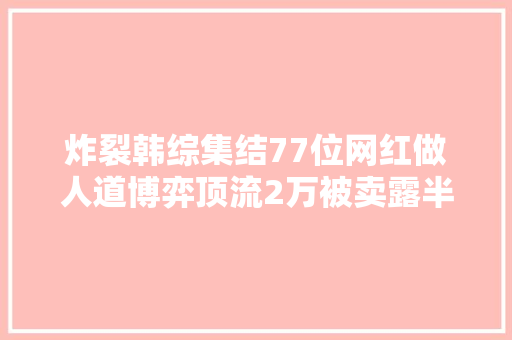 炸裂韩综集结77位网红做人道博弈顶流2万被卖露半臀引潮流
