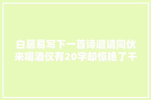白居易写下一首诗邀请同伙来喝酒仅有20字却惊艳了千古