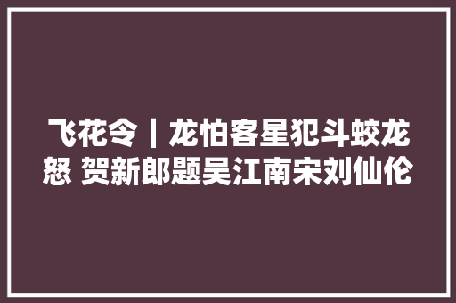飞花令｜龙怕客星犯斗蛟龙怒 贺新郎题吴江南宋刘仙伦