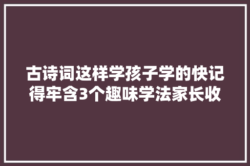 古诗词这样学孩子学的快记得牢含3个趣味学法家长收藏