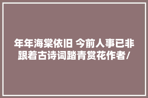 年年海棠依旧 今前人事已非跟着古诗词踏青赏花作者/张锁龙