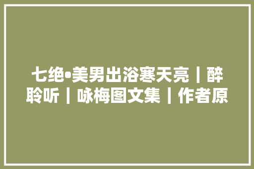 七绝•美男出浴寒天亮｜醉聆听｜咏梅图文集｜作者原创诗词拒绝抄袭