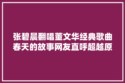 张碧晨翻唱董文华经典歌曲春天的故事网友直呼超越原唱。