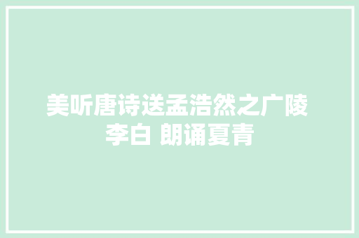 美听唐诗送孟浩然之广陵 李白 朗诵夏青