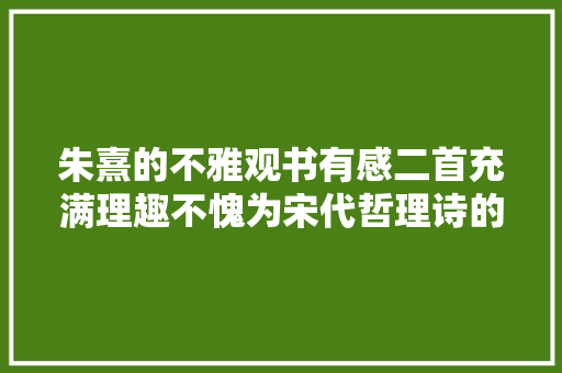 朱熹的不雅观书有感二首充满理趣不愧为宋代哲理诗的巅峰之作