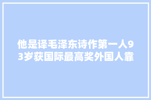他是译毛泽东诗作第一人93岁获国际最高奖外国人靠他读懂毛诗