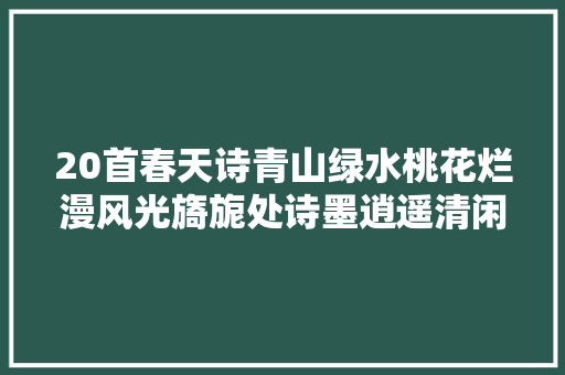 20首春天诗青山绿水桃花烂漫风光旖旎处诗墨逍遥清闲崇