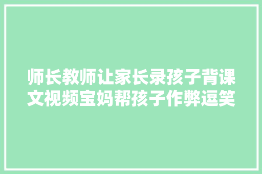 师长教师让家长录孩子背课文视频宝妈帮孩子作弊逗笑网友太真实了