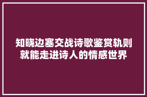 知晓边塞交战诗歌鉴赏轨则就能走进诗人的情感世界