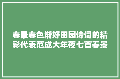 春景春色渐好田园诗词的精彩代表范成大年夜七首春景诗词赏析