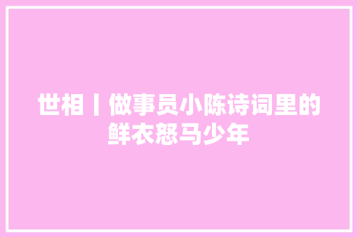 世相丨做事员小陈诗词里的鲜衣怒马少年