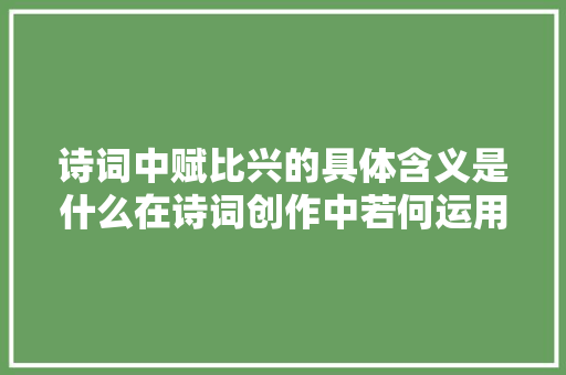 诗词中赋比兴的具体含义是什么在诗词创作中若何运用