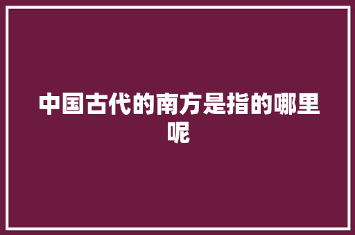 中国古代的南方是指的哪里呢