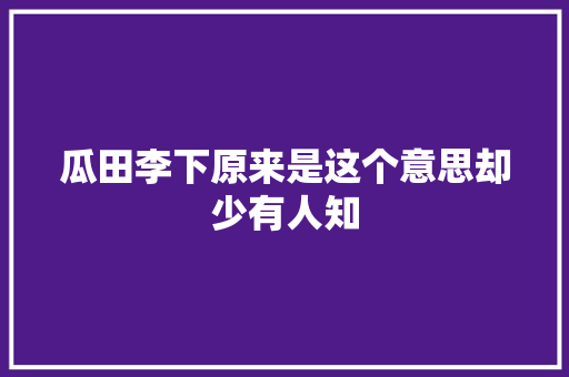 瓜田李下原来是这个意思却少有人知