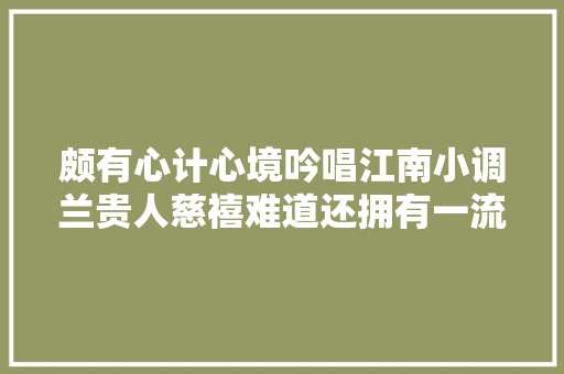颇有心计心境吟唱江南小调兰贵人慈禧难道还拥有一流歌喉