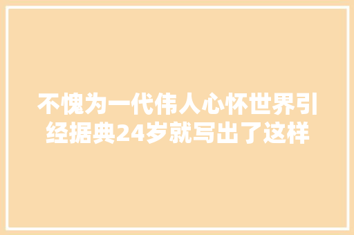 不愧为一代伟人心怀世界引经据典24岁就写出了这样经典的文章