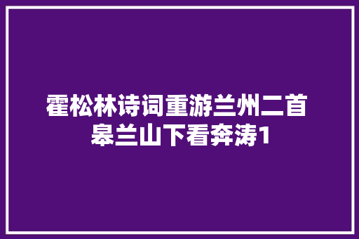 霍松林诗词重游兰州二首 皋兰山下看奔涛1