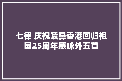 七律 庆祝喷鼻香港回归祖国25周年感咏外五首