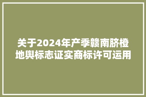 关于2024年产季赣南脐橙地舆标志证实商标许可运用单位的通知书记