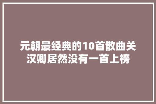 元朝最经典的10首散曲关汉卿居然没有一首上榜