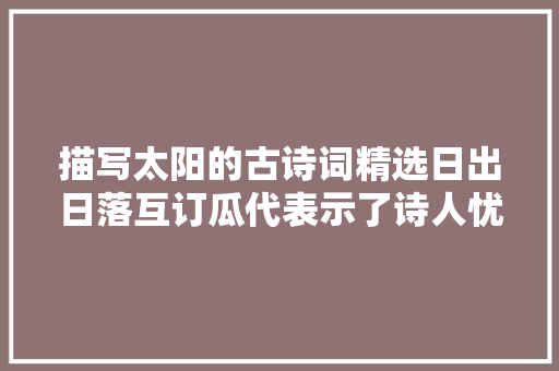 描写太阳的古诗词精选日出日落互订瓜代表示了诗人忧闷与喜悦