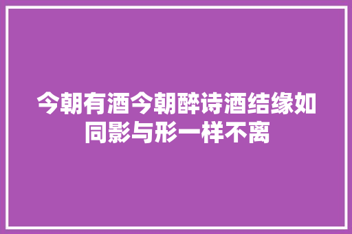 今朝有酒今朝醉诗酒结缘如同影与形一样不离