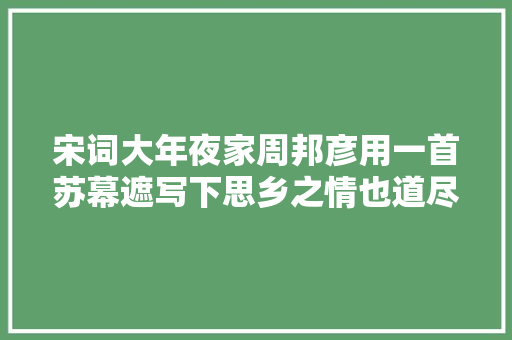 宋词大年夜家周邦彦用一首苏幕遮写下思乡之情也道尽夏日之美