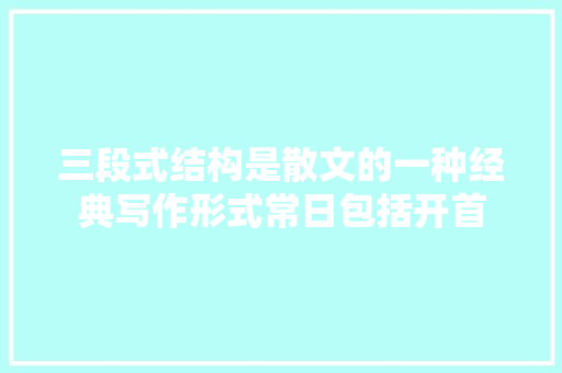 三段式结构是散文的一种经典写作形式常日包括开首
