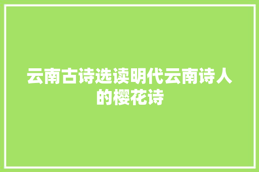 云南古诗选读明代云南诗人的樱花诗