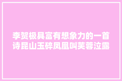 李贺极具富有想象力的一首诗昆山玉碎凤凰叫芙蓉泣露喷鼻香兰笑。