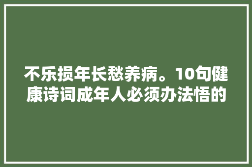 不乐损年长愁养病。10句健康诗词成年人必须办法悟的事理