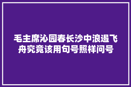 毛主席沁园春长沙中浪遏飞舟究竟该用句号照样问号