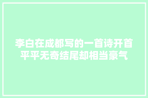李白在成都写的一首诗开首平平无奇结尾却相当豪气