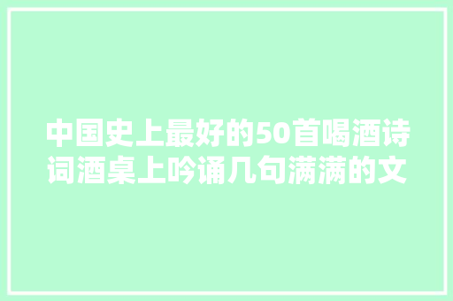 中国史上最好的50首喝酒诗词酒桌上吟诵几句满满的文艺范