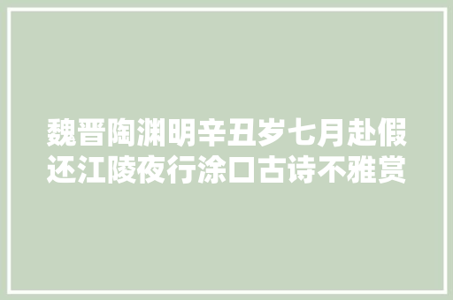 魏晋陶渊明辛丑岁七月赴假还江陵夜行涂口古诗不雅赏及解析