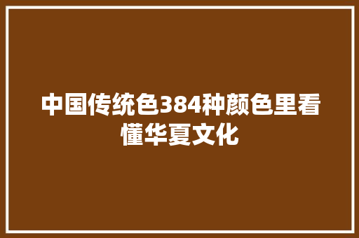 中国传统色384种颜色里看懂华夏文化 中国传统色384种颜色里看懂华夏文化